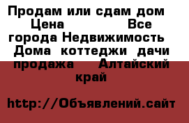 Продам или сдам дом › Цена ­ 500 000 - Все города Недвижимость » Дома, коттеджи, дачи продажа   . Алтайский край